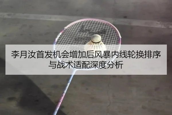 李月汝首发机会增加后风暴内线轮换排序与战术适配深度分析