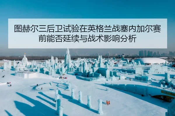 tu-he-er-san-hou-wei-shi-yan-zai-ying-ge-lan-zhan-sai-nei-jia-er-sai-qian-neng-fou-yan-xu-yu-zhan-shu-ying-xiang-fen-xi-2-766.jpg